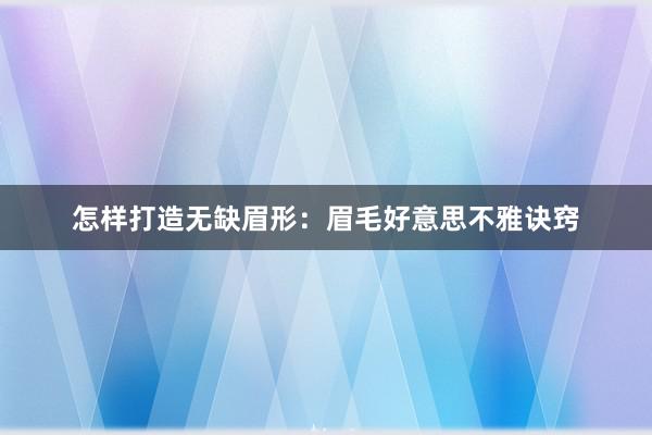 怎样打造无缺眉形：眉毛好意思不雅诀窍