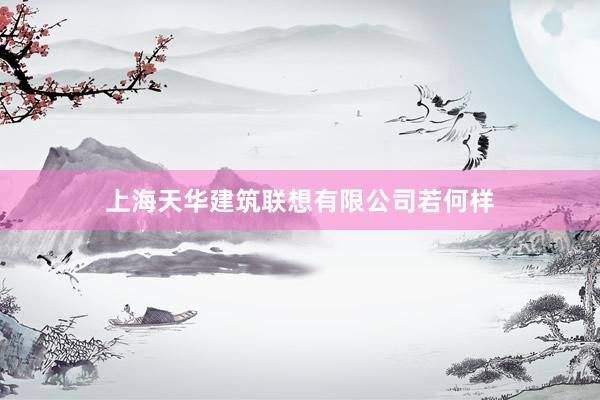 上海天华建筑联想有限公司若何样