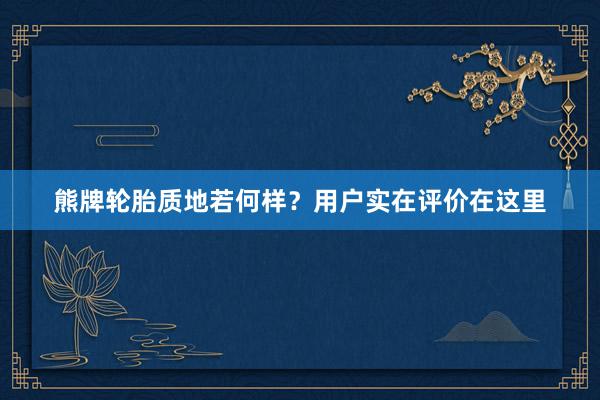 熊牌轮胎质地若何样？用户实在评价在这里