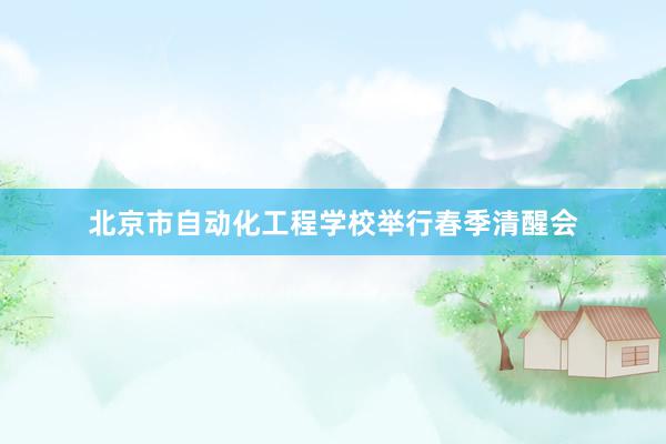 北京市自动化工程学校举行春季清醒会