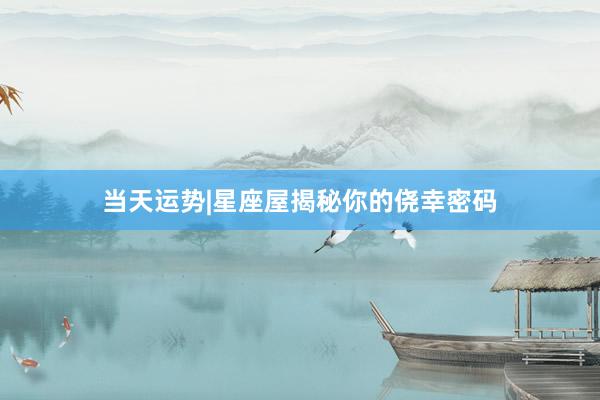 当天运势|星座屋揭秘你的侥幸密码