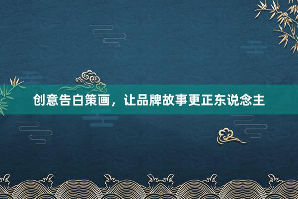 创意告白策画，让品牌故事更正东说念主