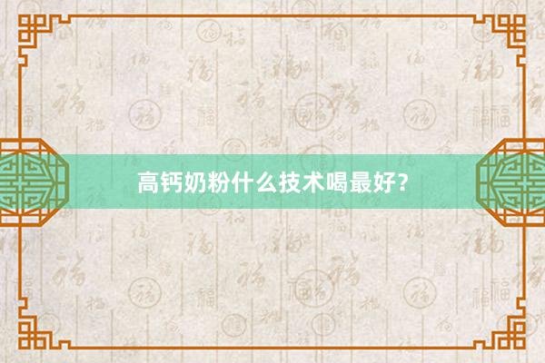 高钙奶粉什么技术喝最好？
