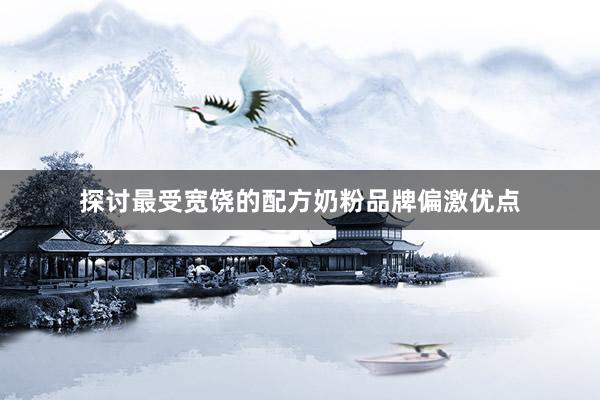 探讨最受宽饶的配方奶粉品牌偏激优点