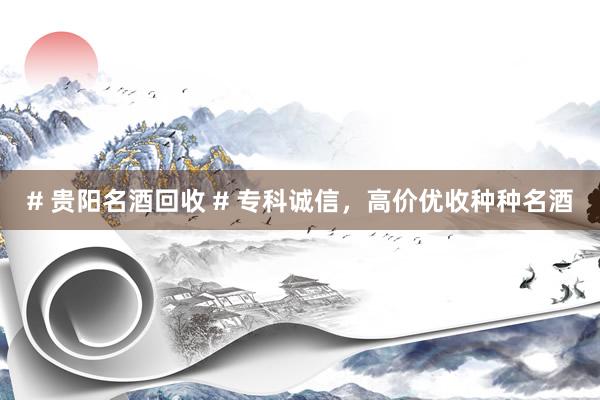 # 贵阳名酒回收 # 专科诚信，高价优收种种名酒