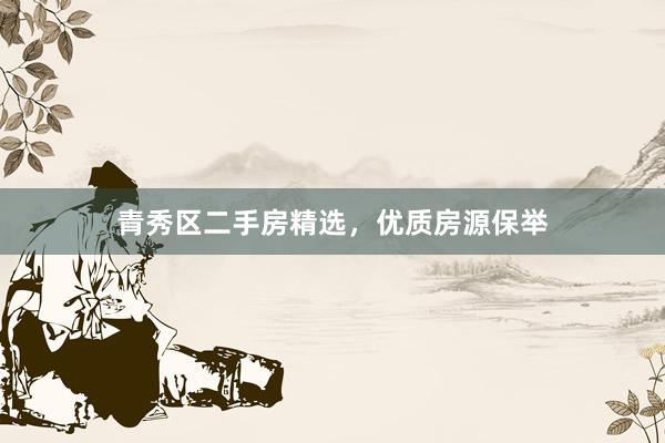 青秀区二手房精选，优质房源保举